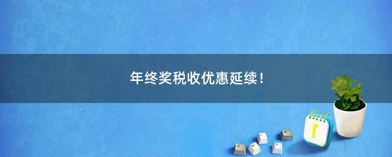 年終獎(jiǎng)稅收優(yōu)惠延續(xù)！