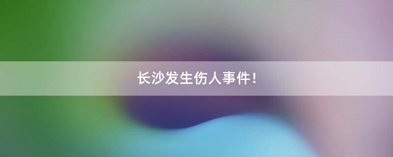 長沙發(fā)生傷人事件！