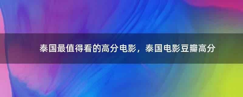 泰國最值得看的高分電影，泰國電影豆瓣高分