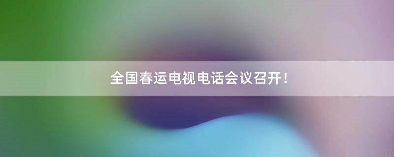 全國春運(yùn)電視電話會(huì)議召開！