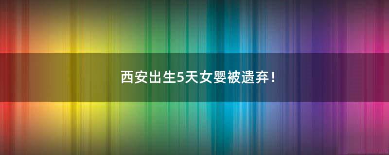 西安出生5天女?huà)氡贿z棄！