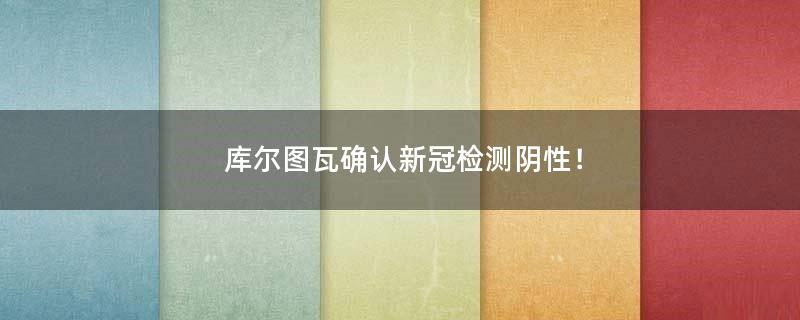 庫爾圖瓦確認(rèn)新冠檢測陰性！